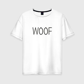 Женская футболка хлопок Oversize с принтом Woof в Екатеринбурге, 100% хлопок | свободный крой, круглый ворот, спущенный рукав, длина до линии бедер
 | woof | животные | звери | надпись | пёс | песокафе | питомцы | собака | собаки | собачка | щенок