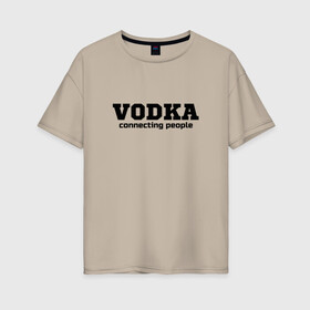 Женская футболка хлопок Oversize с принтом vodka connecting people в Екатеринбурге, 100% хлопок | свободный крой, круглый ворот, спущенный рукав, длина до линии бедер
 | connecting | people | vodka | водка | людей | соединяет