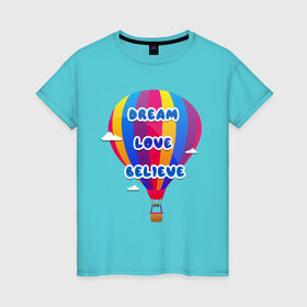 Женская футболка хлопок с принтом Воздушный шар в Екатеринбурге, 100% хлопок | прямой крой, круглый вырез горловины, длина до линии бедер, слегка спущенное плечо | believe | dream | love | вектор | воздушный шар | облака | разноцветный | синий шрифт