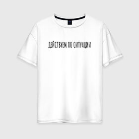 Женская футболка хлопок Oversize с принтом Действуем по ситуации в Екатеринбурге, 100% хлопок | свободный крой, круглый ворот, спущенный рукав, длина до линии бедер
 | rd5mindsgn | надпись | простые | текст | цитата