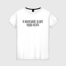 Женская футболка хлопок с принтом Не выбрасывай, на даче носи в Екатеринбурге, 100% хлопок | прямой крой, круглый вырез горловины, длина до линии бедер, слегка спущенное плечо | rd5mindsgn | надпись | простые | текст | цитата