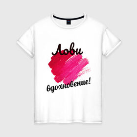 Женская футболка хлопок с принтом Лови вдохновение в Екатеринбурге, 100% хлопок | прямой крой, круглый вырез горловины, длина до линии бедер, слегка спущенное плечо | вдохновение | мазки кисти. | муза | позитив | творчество | хорошее настроение