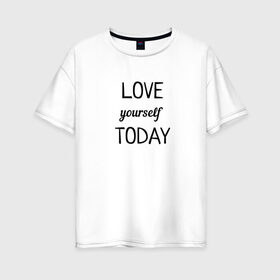 Женская футболка хлопок Oversize с принтом LOVE yourself TODAY в Екатеринбурге, 100% хлопок | свободный крой, круглый ворот, спущенный рукав, длина до линии бедер
 | love today | yourself | любовь | надпись