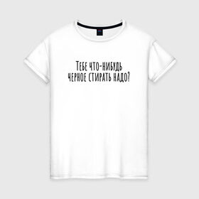 Женская футболка хлопок с принтом Тебе черное стирать надо? в Екатеринбурге, 100% хлопок | прямой крой, круглый вырез горловины, длина до линии бедер, слегка спущенное плечо | 