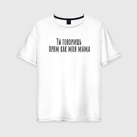 Женская футболка хлопок Oversize с принтом Ты говоришь как моя мама в Екатеринбурге, 100% хлопок | свободный крой, круглый ворот, спущенный рукав, длина до линии бедер
 | rd5mindsgn | надпись | простые | текст | цитата