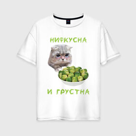 Женская футболка хлопок Oversize с принтом НИФКУСНА И ГРУСТНА в Екатеринбурге, 100% хлопок | свободный крой, круглый ворот, спущенный рукав, длина до линии бедер
 | брокколи | грустный кот | зож | капуста | кот | кот мем | котейка | котик | котэ | кошка | мем | мем с котом | мемы | надпись | невкусно | невкусно и грустно мем | нифкусна и грустна