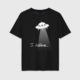 Женская футболка хлопок Oversize с принтом I believe в Екатеринбурге, 100% хлопок | свободный крой, круглый ворот, спущенный рукав, длина до линии бедер
 | aliens | believe | cosmos | space | ufo | вера | верю | инопланетяне | космос | летающая тарелка | нло | пришельцы