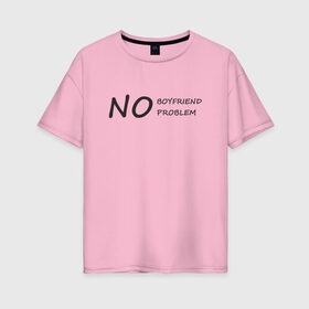 Женская футболка хлопок Oversize с принтом No boyfriend no problem в Екатеринбурге, 100% хлопок | свободный крой, круглый ворот, спущенный рукав, длина до линии бедер
 | 