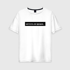 Женская футболка хлопок Oversize с принтом Мечтать - не вредно в Екатеринбурге, 100% хлопок | свободный крой, круглый ворот, спущенный рукав, длина до линии бедер
 | арт | белый | вредно не мечтать | мечтать   не вредно | слово | цитаты | чёрный