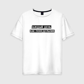 Женская футболка хлопок Oversize с принтом Каждый день - понедельник в Екатеринбурге, 100% хлопок | свободный крой, круглый ворот, спущенный рукав, длина до линии бедер
 | арт | белый | каждый день | каждый день как понедельник | понедельник | текст | цитата | чёрный