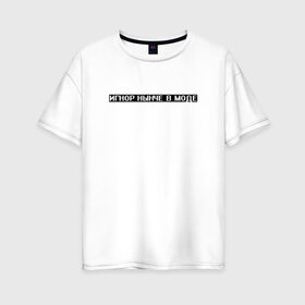Женская футболка хлопок Oversize с принтом Игнор в моде в Екатеринбурге, 100% хлопок | свободный крой, круглый ворот, спущенный рукав, длина до линии бедер
 | белый | игнор | игнор в моде | мода | текст | цитата | чёрный