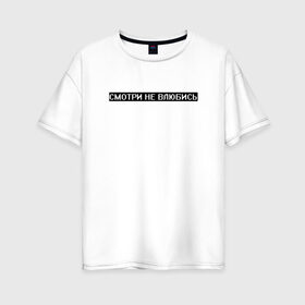 Женская футболка хлопок Oversize с принтом Смотри не влюбись в Екатеринбурге, 100% хлопок | свободный крой, круглый ворот, спущенный рукав, длина до линии бедер
 | белый | влюблённость | опасность | предупреждение | текст | цитата | чёрный