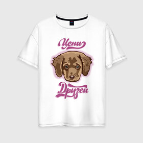 Женская футболка хлопок Oversize с принтом Цени друзей в Екатеринбурге, 100% хлопок | свободный крой, круглый ворот, спущенный рукав, длина до линии бедер
 | для девочек | дружба | надпись | собака | щенок