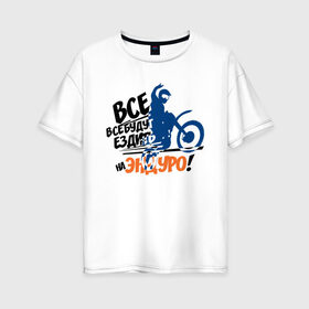 Женская футболка хлопок Oversize с принтом Все будут ездить на эндуро! в Екатеринбурге, 100% хлопок | свободный крой, круглый ворот, спущенный рукав, длина до линии бедер
 | enduro | motocross | мото | мотокросс | мотоциклы | спорт