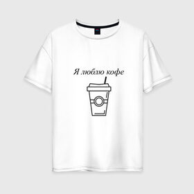Женская футболка хлопок Oversize с принтом Я люблю кофе в Екатеринбурге, 100% хлопок | свободный крой, круглый ворот, спущенный рукав, длина до линии бедер
 | 