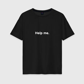 Женская футболка хлопок Oversize с принтом HELP ME в Екатеринбурге, 100% хлопок | свободный крой, круглый ворот, спущенный рукав, длина до линии бедер
 | help | help me | me | надписи | помощь | прикольные цитаты | цитата | цитаты | цитаты из интернета