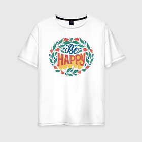 Женская футболка хлопок Oversize с принтом Be Happy Lettering в Екатеринбурге, 100% хлопок | свободный крой, круглый ворот, спущенный рукав, длина до линии бедер
 | Тематика изображения на принте: 