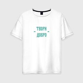 Женская футболка хлопок Oversize с принтом Твори добро в Екатеринбурге, 100% хлопок | свободный крой, круглый ворот, спущенный рукав, длина до линии бедер
 | да | добро | зеленый | любовь | счастье