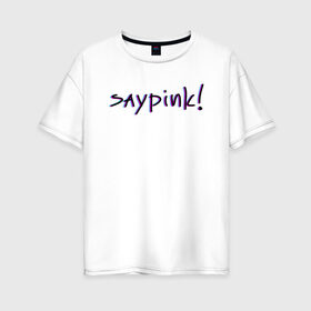 Женская футболка хлопок Oversize с принтом Saypink! в Екатеринбурге, 100% хлопок | свободный крой, круглый ворот, спущенный рукав, длина до линии бедер
 | saypink | альтернатива | инди | рок | русский рэп | рэп | сейпинк | сэйпинк