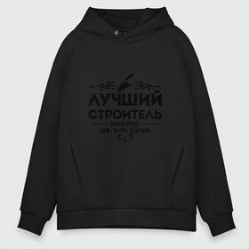 Мужское худи Oversize хлопок с принтом Лучший строитель в Екатеринбурге, френч-терри — 70% хлопок, 30% полиэстер. Мягкий теплый начес внутри —100% хлопок | боковые карманы, эластичные манжеты и нижняя кромка, капюшон на магнитной кнопке | 