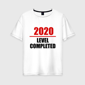 Женская футболка хлопок Oversize с принтом Level completed - 2020 в Екатеринбурге, 100% хлопок | свободный крой, круглый ворот, спущенный рукав, длина до линии бедер
 | Тематика изображения на принте: 2020 | completed | level | выжили | год | коронавирус | надпись | прикольная | пройден | уровень