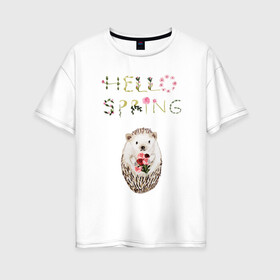 Женская футболка хлопок Oversize с принтом Hello Spring! в Екатеринбурге, 100% хлопок | свободный крой, круглый ворот, спущенный рукав, длина до линии бедер
 | 8 марта | dreams | всемирный женский день | ежик | иголки | цветы