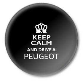 Значок с принтом Drive a Peugeot! в Екатеринбурге,  металл | круглая форма, металлическая застежка в виде булавки | Тематика изображения на принте: car | keep calm | peugeot | авто | автомобиль | водитель | гонщик | королевский | король | корона | лев | любитель | марка | машина | пежо | подарок | рейсер | сохраняй спокойствие | тачка