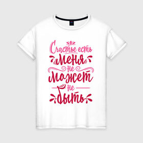 Женская футболка хлопок с принтом Счастье есть в Екатеринбурге, 100% хлопок | прямой крой, круглый вырез горловины, длина до линии бедер, слегка спущенное плечо | 8 марта | девочке | девушке | женский день | женщине | праздник | счастье | счастье есть | цитата