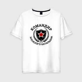 Женская футболка хлопок Oversize с принтом Командир женского батальона в Екатеринбурге, 100% хлопок | свободный крой, круглый ворот, спущенный рукав, длина до линии бедер
 | батальон | мужику | мужчине | прикольные надписи