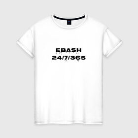 Женская футболка хлопок с принтом Ebash в Екатеринбурге, 100% хлопок | прямой крой, круглый вырез горловины, длина до линии бедер, слегка спущенное плечо | ebash | приколы | прикольные надписи