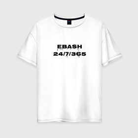 Женская футболка хлопок Oversize с принтом Ebash в Екатеринбурге, 100% хлопок | свободный крой, круглый ворот, спущенный рукав, длина до линии бедер
 | ebash | приколы | прикольные надписи