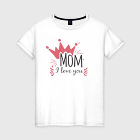 Женская футболка хлопок с принтом Mom i love you в Екатеринбурге, 100% хлопок | прямой крой, круглый вырез горловины, длина до линии бедер, слегка спущенное плечо | 8 марта | лучшая в мире | мама | подарок | подарок женщине | подарок любимым | подарок на 8 марта | самая лучшая  в мире | семья