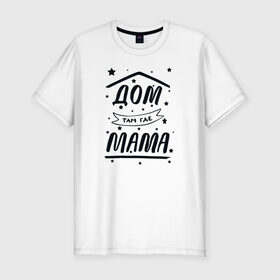 Мужская футболка хлопок Slim с принтом Дом там где Мама в Екатеринбурге, 92% хлопок, 8% лайкра | приталенный силуэт, круглый вырез ворота, длина до линии бедра, короткий рукав | 8 марта | лучшая в мире | мама | подарок | подарок женщине | подарок любимым | подарок на 8 марта | самая лучшая  в мире | семья