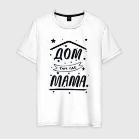 Мужская футболка хлопок с принтом Дом там где Мама в Екатеринбурге, 100% хлопок | прямой крой, круглый вырез горловины, длина до линии бедер, слегка спущенное плечо. | 8 марта | лучшая в мире | мама | подарок | подарок женщине | подарок любимым | подарок на 8 марта | самая лучшая  в мире | семья