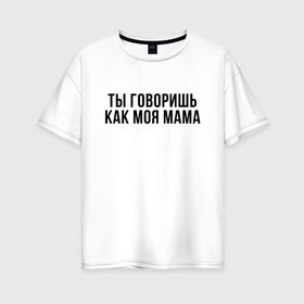 Женская футболка хлопок Oversize с принтом Говоришь как моя Мама в Екатеринбурге, 100% хлопок | свободный крой, круглый ворот, спущенный рукав, длина до линии бедер
 | мем | ой все | прикол | прикольная фраза | прикольные фразы | слово | фраза | цитата | цитаты