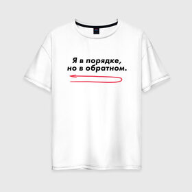 Женская футболка хлопок Oversize с принтом Я в порядке но в обратном в Екатеринбурге, 100% хлопок | свободный крой, круглый ворот, спущенный рукав, длина до линии бедер
 | мем | ой все | прикол | прикольная фраза | прикольные фразы | слово | фраза | цитата | цитаты