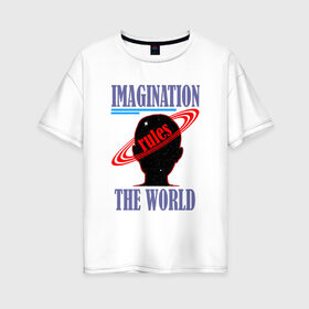 Женская футболка хлопок Oversize с принтом Imagination rules the world в Екатеринбурге, 100% хлопок | свободный крой, круглый ворот, спущенный рукав, длина до линии бедер
 | imagination | world | воображение | мир | разум | фантазии