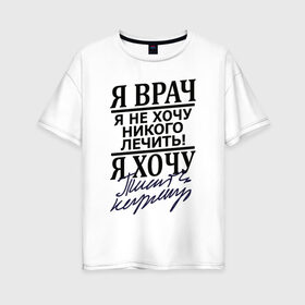 Женская футболка хлопок Oversize с принтом Я врач в Екатеринбурге, 100% хлопок | свободный крой, круглый ворот, спущенный рукав, длина до линии бедер
 | врач | надписи | профессия | юмор