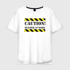 Мужская футболка хлопок Oversize с принтом осторожно!строитель за работой в Екатеринбурге, 100% хлопок | свободный крой, круглый ворот, “спинка” длиннее передней части | builder at work | caution | день строителя | работа | строитель | строитель за работой | стройка
