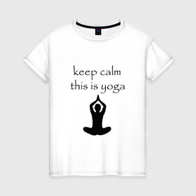 Женская футболка хлопок с принтом Keep calm this is yoga в Екатеринбурге, 100% хлопок | прямой крой, круглый вырез горловины, длина до линии бедер, слегка спущенное плечо | keep calm | this is yoga | асаны | гимнастика | для тренера по йоге | зоровье | йога | пилатес | позы | спокойствие | спорт