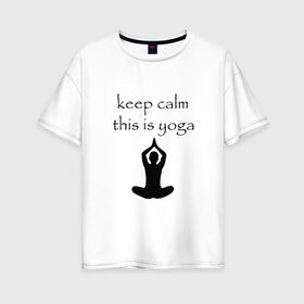 Женская футболка хлопок Oversize с принтом Keep calm this is yoga в Екатеринбурге, 100% хлопок | свободный крой, круглый ворот, спущенный рукав, длина до линии бедер
 | keep calm | this is yoga | асаны | гимнастика | для тренера по йоге | зоровье | йога | пилатес | позы | спокойствие | спорт