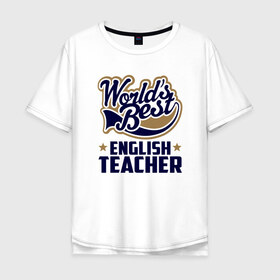 Мужская футболка хлопок Oversize с принтом Worlds best English Teacher в Екатеринбурге, 100% хлопок | свободный крой, круглый ворот, “спинка” длиннее передней части | английского языка | в мире | инглиш тичер | лучший | самый | учитель | школа
