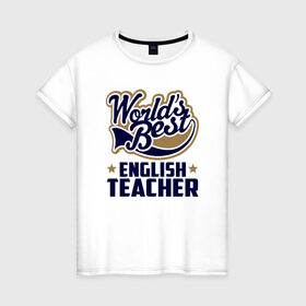 Женская футболка хлопок с принтом Worlds best English Teacher в Екатеринбурге, 100% хлопок | прямой крой, круглый вырез горловины, длина до линии бедер, слегка спущенное плечо | английского языка | в мире | инглиш тичер | лучший | самый | учитель | школа