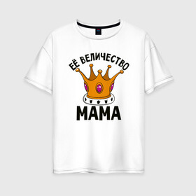 Женская футболка хлопок Oversize с принтом Ее величество Мама в Екатеринбурге, 100% хлопок | свободный крой, круглый ворот, спущенный рукав, длина до линии бедер
 | маме | мамочка | семья | царица