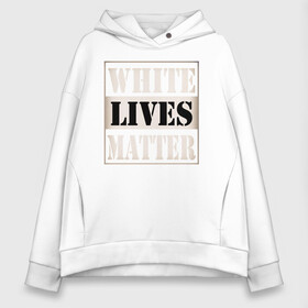 Женское худи Oversize хлопок с принтом White lives matters в Екатеринбурге, френч-терри — 70% хлопок, 30% полиэстер. Мягкий теплый начес внутри —100% хлопок | боковые карманы, эластичные манжеты и нижняя кромка, капюшон на магнитной кнопке | black lives matters | blm | white lives matters | wlm | трамп