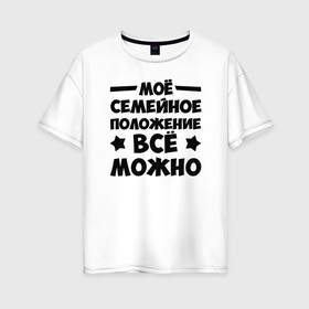 Женская футболка хлопок Oversize с принтом Семейное Положение (Всё можно) в Екатеринбурге, 100% хлопок | свободный крой, круглый ворот, спущенный рукав, длина до линии бедер
 | можно | надпись | прикол | семейное положение | текст | цитата | юмор