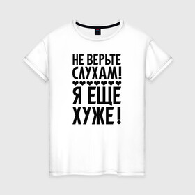 Женская футболка хлопок с принтом Я еще хуже (Не верь слухам) в Екатеринбурге, 100% хлопок | прямой крой, круглый вырез горловины, длина до линии бедер, слегка спущенное плечо | Тематика изображения на принте: еще хуже | надпись | прикол | сердечки | текст | цитата | юмор
