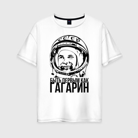 Женская футболка хлопок Oversize с принтом Быть первым как Юрий Гагарин. в Екатеринбурге, 100% хлопок | свободный крой, круглый ворот, спущенный рукав, длина до линии бедер
 | астронавт | восток1 | гагарин | земля | космонавт | космос | планеты | юрий