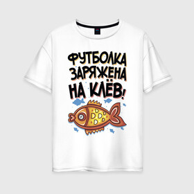Женская футболка хлопок Oversize с принтом Футболка заряжена на клев в Екатеринбурге, 100% хлопок | свободный крой, круглый ворот, спущенный рукав, длина до линии бедер
 | для рыбаков | клев | надписи | рыбалка