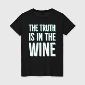Женская футболка хлопок с принтом The truth is the wine в Екатеринбурге, 100% хлопок | прямой крой, круглый вырез горловины, длина до линии бедер, слегка спущенное плечо | Тематика изображения на принте: mood | truth | wine | правда | фраза | цитаты | шутка | юмор